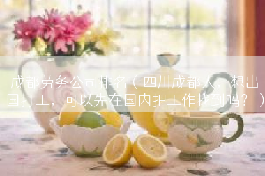 成都劳务公司排名（四川成都人，想出国打工，可以先在国内把工作找到吗？）