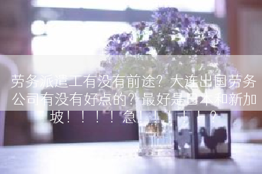 劳务派遣工有没有前途？大连出国劳务公司有没有好点的？最好是日本和新加坡！！！！急！！！！！？