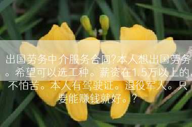出国劳务中介服务合同?本人想出国劳务。希望可以选工种。薪资在1.5万以上的，不怕苦。本人有驾驶证。退役军人。只要能赚钱就好。?