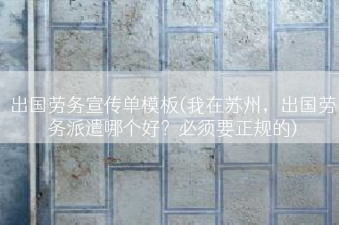 出国劳务宣传单模板(我在苏州，出国劳务派遣哪个好？必须要正规的)