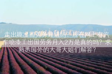 走出趣出国劳务靠谱吗？现在网上有汽车喷漆工出国劳务月入2万是真的吗？求熟悉国外的大哥大姐们解答？
