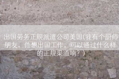 出国劳务正规派遣公司美国(我有个厨师朋友，他想出国工作，可以通过什么样的正规渠道喃？)