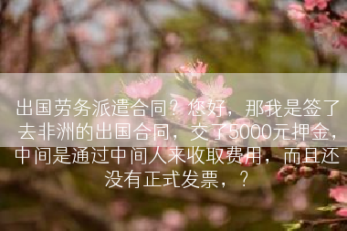 出国劳务派遣合同？您好，那我是签了去非洲的出国合同，交了5000元押金，中间是通过中间人来收取费用，而且还没有正式发票，？