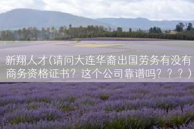 新翔人才(请问大连华裔出国劳务有没有商务资格证书？这个公司靠谱吗？？？)