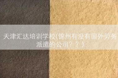 天津汇达培训学校(锦州有没有国外劳务派遣的公司？？)