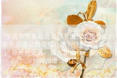 宁波市劳务派遣公司？浙江范围专业的劳务派遣公司是哪几家？我们需要做人力资源外包业务，请大家推荐一下好的劳务派遣公司！？