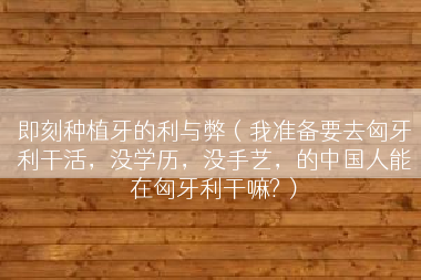 即刻种植牙的利与弊（我准备要去匈牙利干活，没学历，没手艺，的中国人能在匈牙利干嘛?）