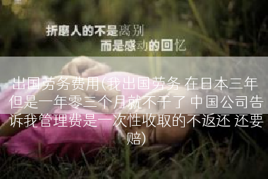 出国劳务费用(我出国劳务 在日本三年 但是一年零三个月就不干了 中国公司告诉我管理费是一次性收取的不返还 还要赔)