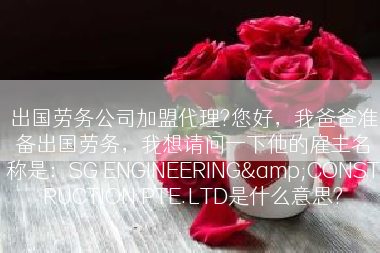 出国劳务公司加盟代理?您好，我爸爸准备出国劳务，我想请问一下他的雇主名称是：SG ENGINEERING&CONSTRUCTION PTE.LTD是什么意思?
