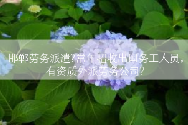 邯郸劳务派遣?常年招收出国务工人员，有资质外派劳务公司?