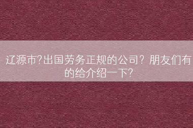 辽源市?出国劳务正规的公司？朋友们有的给介绍一下?