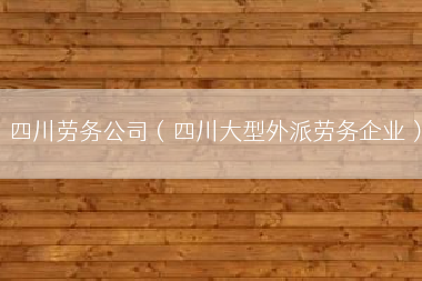 四川劳务公司（四川大型外派劳务企业）