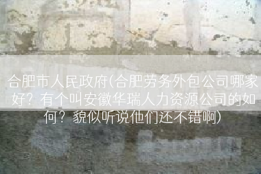 合肥市人民政府(合肥劳务外包公司哪家好？有个叫安徽华瑞人力资源公司的如何？貌似听说他们还不错啊)