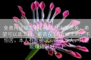 免费用出国劳务（本人想出国劳务。希望可以选工种。薪资在1.5万以上的，不怕苦。本人有驾驶证。退役军人。只要能赚钱就好。）