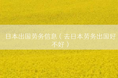 日本出国劳务信息（去日本劳务出国好不好）
