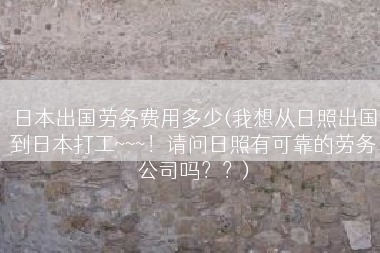 日本出国劳务费用多少(我想从日照出国到日本打工~~~！请问日照有可靠的劳务公司吗？？)