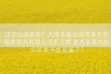 辽宁出国劳务？大连华裔出国劳务信息服务咨询有限公司怎么样 是否是真的能出国 能不能是骗子？