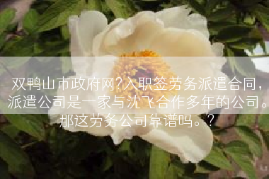 双鸭山市政府网?入职签劳务派遣合同，派遣公司是一家与沈飞合作多年的公司。那这劳务公司靠谱吗。?