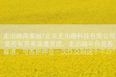 走出趣商家版?北京走出趣科技有限公司是否有劳务派遣资质，走出趣平台是否靠谱，可否把押金一次性交到这个平台?