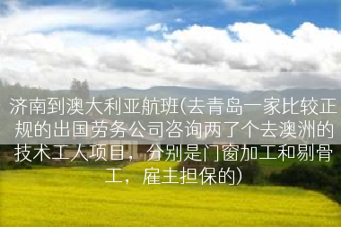 济南到澳大利亚航班(去青岛一家比较正规的出国劳务公司咨询两了个去澳洲的技术工人项目，分别是门窗加工和剔骨工，雇主担保的)