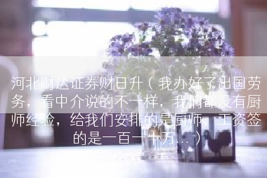 河北财达证券财日升（我办好了出国劳务，看中介说的不一样，我们都没有厨师经验，给我们安排的是厨师，工资签的是一百一十万...）