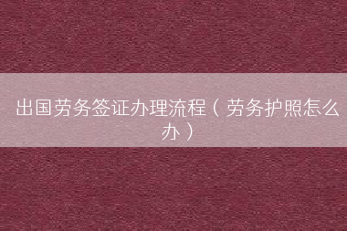 出国劳务签证办理流程（劳务护照怎么办）