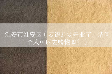 淮安市淮安区（麦德龙要开业了，请问个人可以去购物吗？）