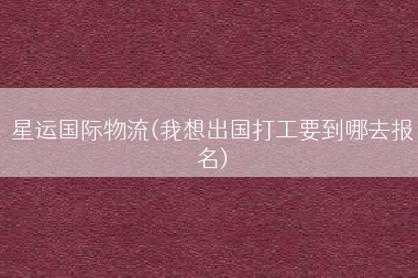 星运国际物流(我想出国打工要到哪去报名)