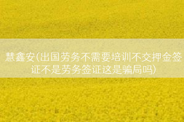 慧鑫安(出国劳务不需要培训不交押金签证不是劳务签证这是骗局吗)
