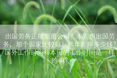 出国劳务正规派遣公司？本人想出国劳务，那个国家比较好！两年能挣多少钱？国外工作时间和本国的工作时间是一样的嘛？