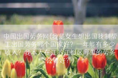 中国出国劳务网(我是女生想出国找制帮工出国劳务哪个国家好？一年能有多少收入？我本人在江苏江都区哪里的劳务公司好？)
