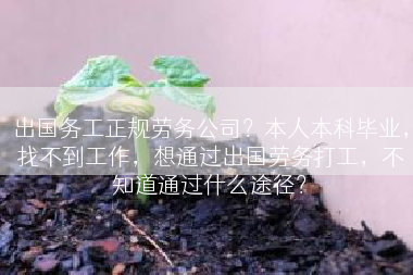 出国务工正规劳务公司？本人本科毕业，找不到工作，想通过出国劳务打工，不知道通过什么途径？