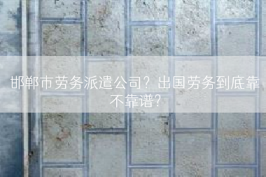 邯郸市劳务派遣公司？出国劳务到底靠不靠谱？