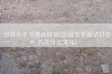 出国劳务派遣函模板(出国劳务面试时签的是什么文件)