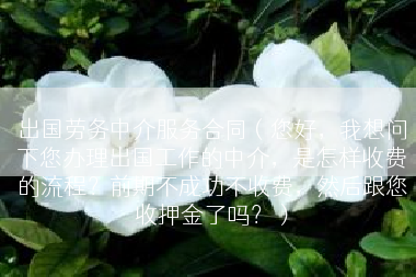 出国劳务中介服务合同（您好，我想问下您办理出国工作的中介，是怎样收费的流程？前期不成功不收费，然后跟您收押金了吗？）