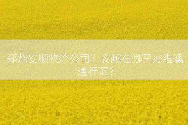 郑州安顺物流公司？安顺在哪里办港澳通行证？
