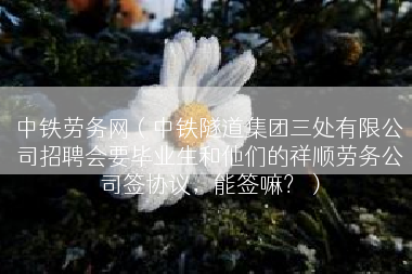 中铁劳务网（中铁隧道集团三处有限公司招聘会要毕业生和他们的祥顺劳务公司签协议，能签嘛？）