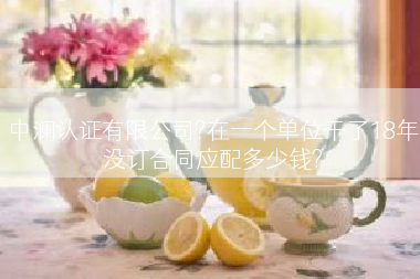 中澜认证有限公司?在一个单位干了18年没订合同应配多少钱?