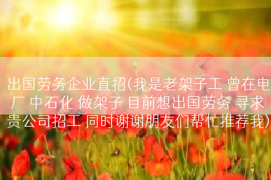 出国劳务企业直招(我是老架子工 曾在电厂 中石化 做架子 目前想出国劳务 寻求贵公司招工 同时谢谢朋友们帮忙推荐我)