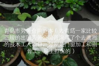 青岛市劳务合同范本（去青岛一家比较正规的出国劳务公司咨询两了个去澳洲的技术工人项目，分别是门窗加工和剔骨工，雇主担保的）
