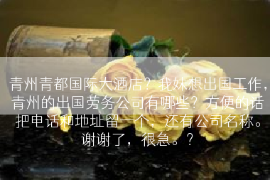 青州青都国际大酒店？我妹想出国工作，青州的出国劳务公司有哪些？方便的话把电话和地址留一个，还有公司名称。谢谢了，很急。？