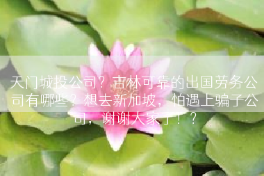 天门城投公司？吉林可靠的出国劳务公司有哪些？想去新加坡，怕遇上骗子公司，谢谢大家了！？