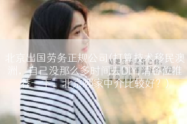 北京出国劳务正规公司(打算技术移民澳洲，自己没那么多时间去DIY,请各位推荐一下，北京哪家中介比较好？)