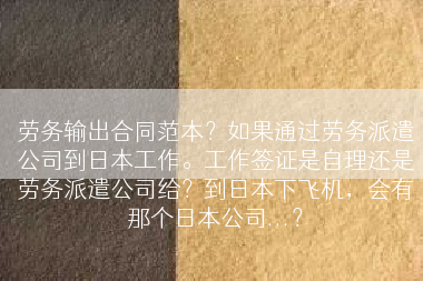 劳务输出合同范本？如果通过劳务派遣公司到日本工作。工作签证是自理还是劳务派遣公司给？到日本下飞机，会有那个日本公司...？