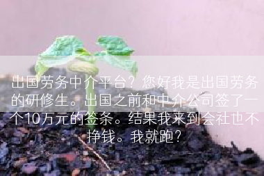 出国劳务中介平台？您好我是出国劳务的研修生。出国之前和中介公司签了一个10万元的签条。结果我来到会社也不挣钱。我就跑？