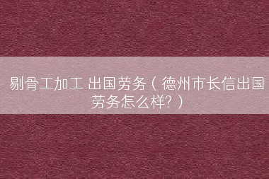 剔骨工加工 出国劳务（德州市长信出国劳务怎么样?）