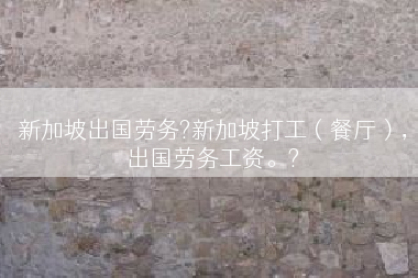 新加坡出国劳务?新加坡打工（餐厅），出国劳务工资。?