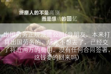 出国劳务正规派遣公司(我朋友，本来打算出国劳务的，后来不想去了，已经交了将近两万的费用，没有任何合同签署，这钱要的回来吗)