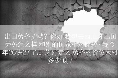 出国劳务招聘？你好 我想去西班牙出国劳务怎么样 和别的国家相对比较~ 我今年26快27了周岁 好走么 劳务的价位大概多少 谢？