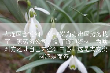 大连国合悦澜山（57岁为办出国劳务找了一家劳务公司，交了钱和资料，为啥对方还让自己去签证中心。这是去交资料还是面签）